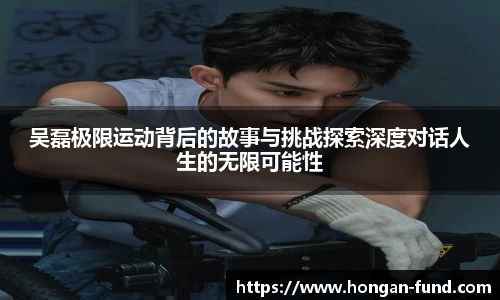 吴磊极限运动背后的故事与挑战探索深度对话人生的无限可能性