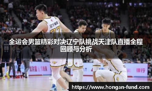 全运会男篮精彩对决辽宁队挑战天津队直播全程回顾与分析