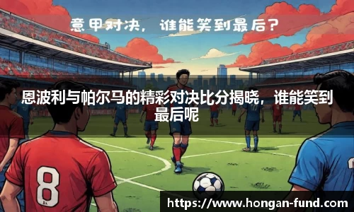 恩波利与帕尔马的精彩对决比分揭晓，谁能笑到最后呢
