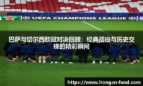 巴萨与切尔西欧冠对决回顾：经典战役与历史交锋的精彩瞬间