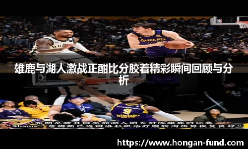 雄鹿与湖人激战正酣比分胶着精彩瞬间回顾与分析
