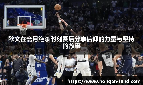 欧文在斋月绝杀时刻赛后分享信仰的力量与坚持的故事