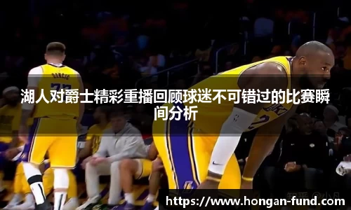 湖人对爵士精彩重播回顾球迷不可错过的比赛瞬间分析
