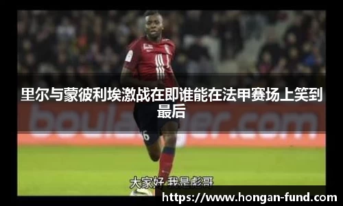 里尔与蒙彼利埃激战在即谁能在法甲赛场上笑到最后