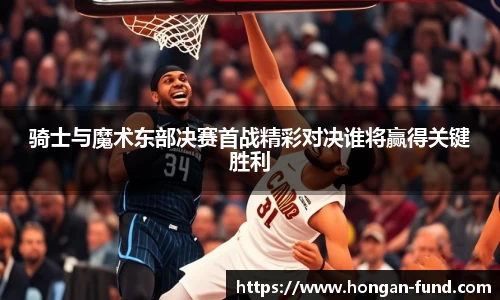 骑士与魔术东部决赛首战精彩对决谁将赢得关键胜利