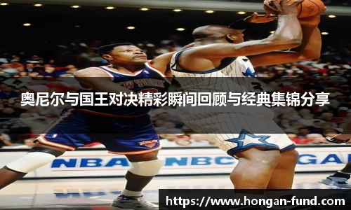 奥尼尔与国王对决精彩瞬间回顾与经典集锦分享