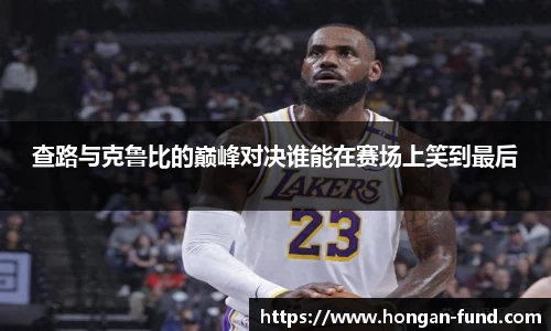 查路与克鲁比的巅峰对决谁能在赛场上笑到最后