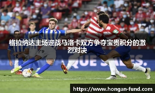 格拉纳达主场迎战马洛卡双方争夺宝贵积分的激烈对决