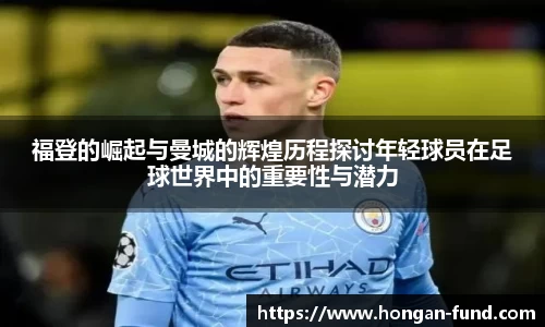 福登的崛起与曼城的辉煌历程探讨年轻球员在足球世界中的重要性与潜力